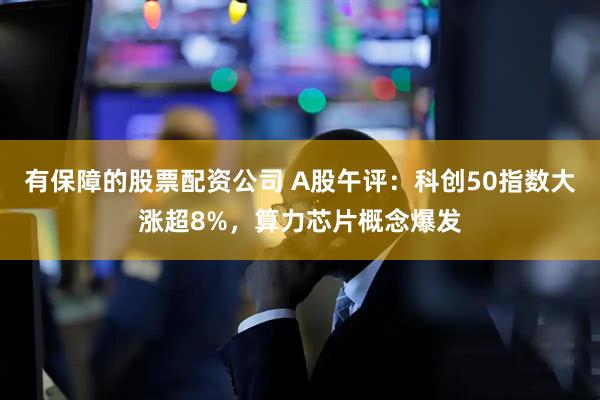 有保障的股票配资公司 A股午评：科创50指数大涨超8%，算力芯片概念爆发
