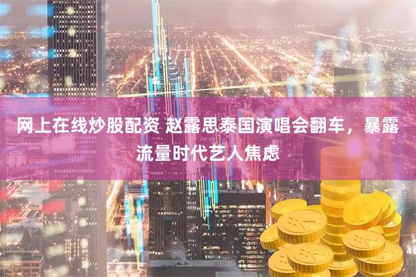 网上在线炒股配资 赵露思泰国演唱会翻车，暴露流量时代艺人焦虑