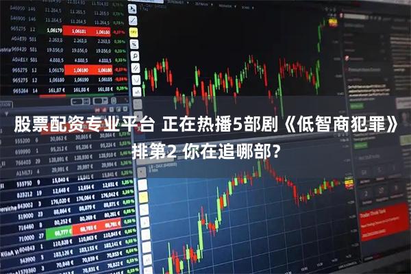 股票配资专业平台 正在热播5部剧《低智商犯罪》排第2 你在追哪部?