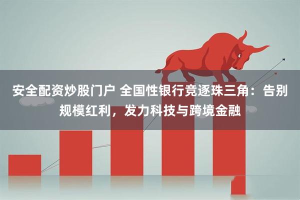 安全配资炒股门户 全国性银行竞逐珠三角：告别规模红利，发力科技与跨境金融