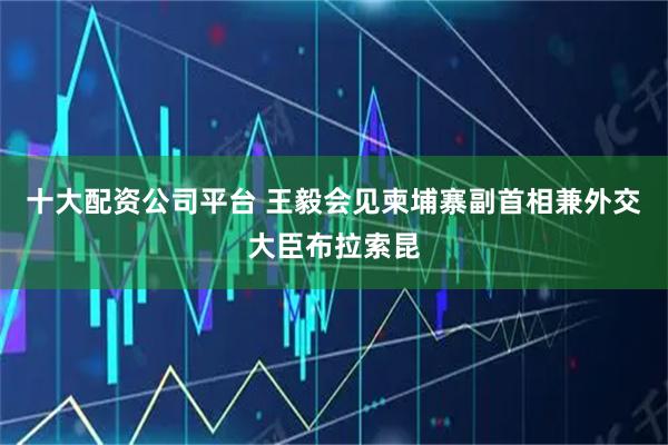 十大配资公司平台 王毅会见柬埔寨副首相兼外交大臣布拉索昆