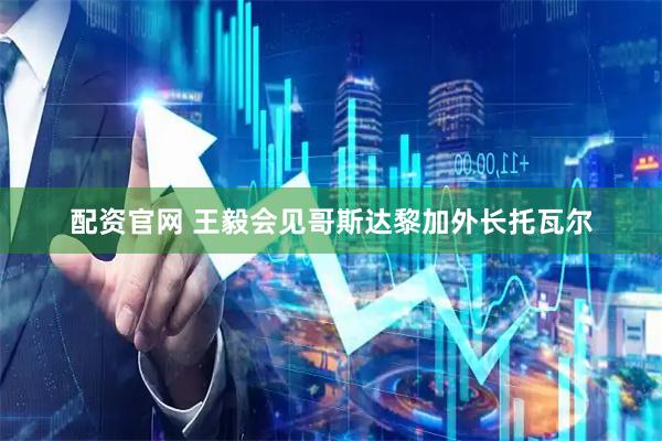 配资官网 王毅会见哥斯达黎加外长托瓦尔