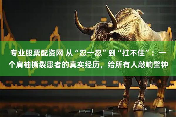 专业股票配资网 从“忍一忍”到“扛不住”：一个肩袖撕裂患者的真实经历，给所有人敲响警钟