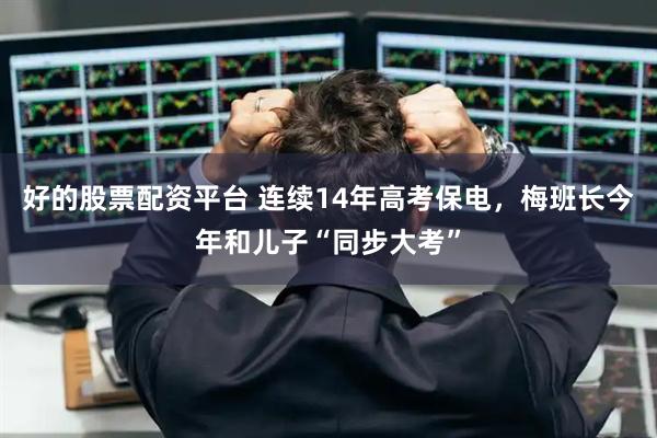 好的股票配资平台 连续14年高考保电，梅班长今年和儿子“同步大考”