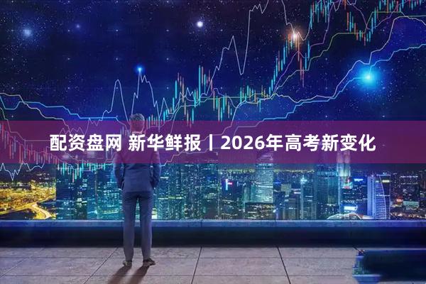 配资盘网 新华鲜报丨2026年高考新变化