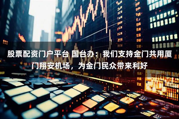 股票配资门户平台 国台办：我们支持金门共用厦门翔安机场，为金门民众带来利好