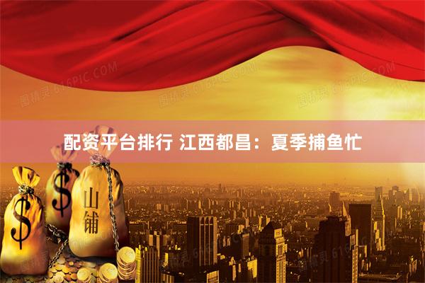 配资平台排行 江西都昌：夏季捕鱼忙