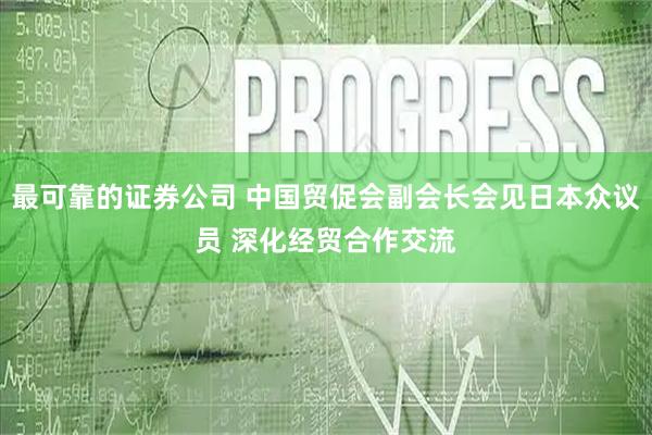 最可靠的证券公司 中国贸促会副会长会见日本众议员 深化经贸合作交流