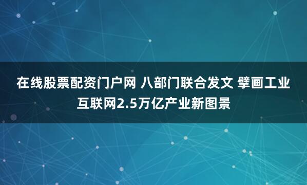 在线股票配资门户网 八部门联合发文 擘画工业互联网2.5万亿产业新图景