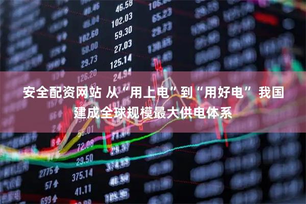 安全配资网站 从“用上电”到“用好电” 我国建成全球规模最大供电体系