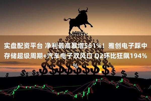 实盘配资平台 净利最高暴增561%！雅创电子踩中存储超级周期+汽车电子双风口 Q2环比狂飙194%