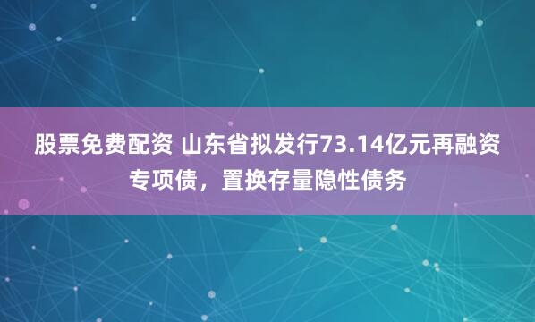 股票免费配资 山东省拟发行73.14亿元再融资专项债，置换存量隐性债务