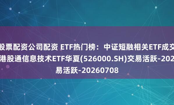 股票配资公司配资 ETF热门榜：中证短融相关ETF成交居前，港股通信息技术ETF华夏(526000.SH)交易活跃-20260708