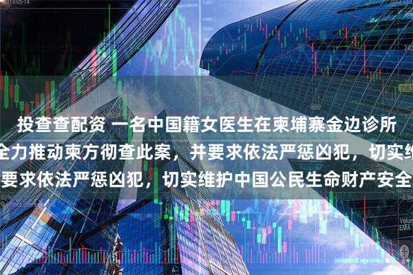 投查查配资 一名中国籍女医生在柬埔寨金边诊所内遇害，中国驻柬使馆全力推动柬方彻查此案，并要求依法严惩凶犯，切实维护中国公民生命财产安全