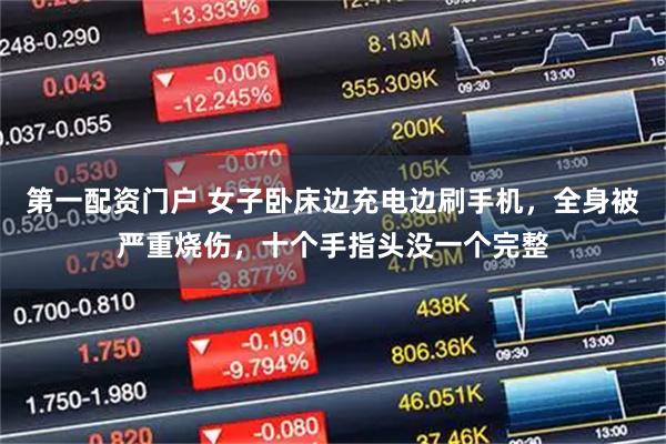 第一配资门户 女子卧床边充电边刷手机，全身被严重烧伤，十个手指头没一个完整