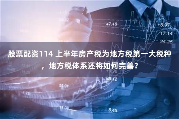 股票配资114 上半年房产税为地方税第一大税种，地方税体系还将如何完善？