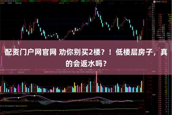 配资门户网官网 劝你别买2楼？！低楼层房子，真的会返水吗？