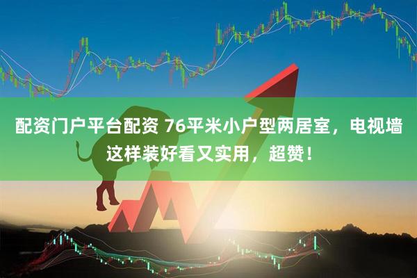 配资门户平台配资 76平米小户型两居室,电视墙这样装好看又实用,超赞!