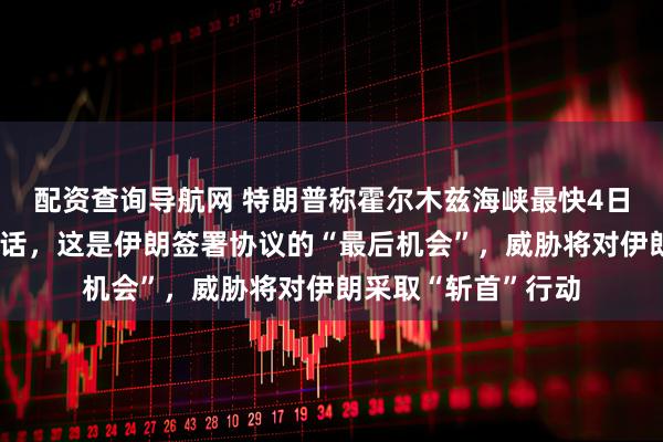 配资查询导航网 特朗普称霍尔木兹海峡最快4日开放，美伊正在对话，这是伊朗签署协议的“最后机会”，威胁将对伊朗采取“斩首”行动