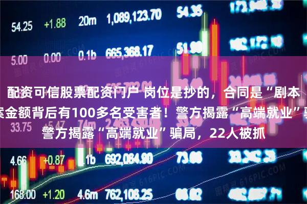 配资可信股票配资门户 岗位是抄的，合同是“剧本”，1000万涉案金额背后有100多名受害者！警方揭露“高端就业”骗局，22人被抓