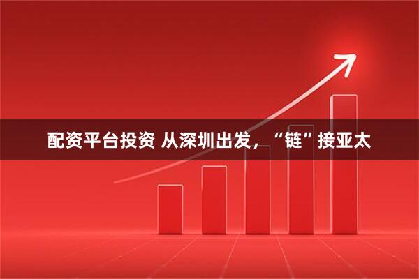 配资平台投资 从深圳出发，“链”接亚太