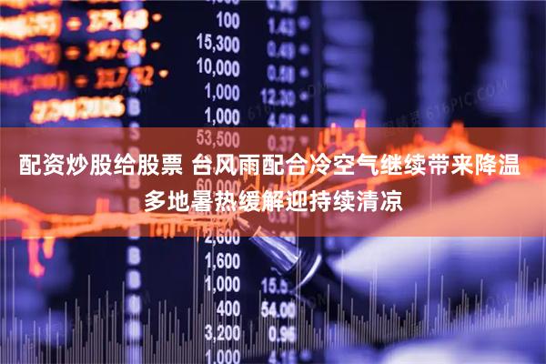 配资炒股给股票 台风雨配合冷空气继续带来降温 多地暑热缓解迎持续清凉