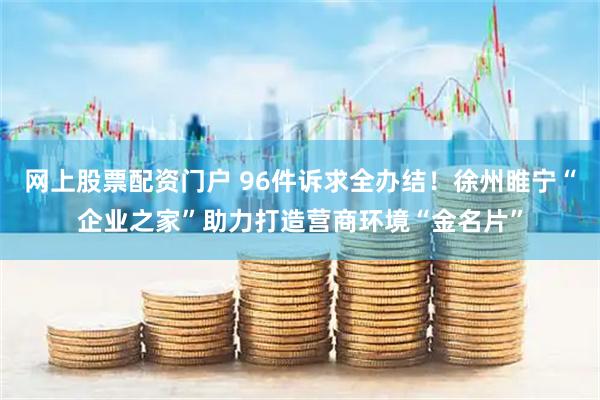 网上股票配资门户 96件诉求全办结!徐州睢宁“企业之家”助力打造营商环境“金名片”